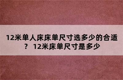 12米单人床床单尺寸选多少的合适？ 12米床单尺寸是多少